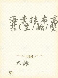 海棠抹布高岭之花(生/触/双)