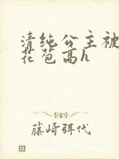 清纯公主被迫开花苞高h