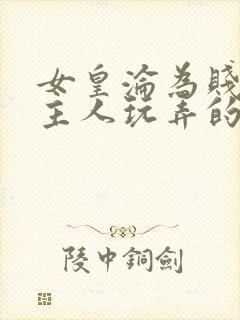 女皇沦为贱妾给主人玩弄的小说