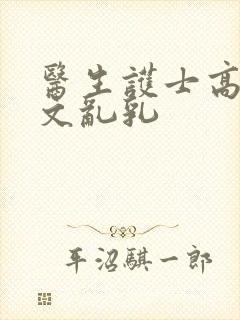 医生护士高辣h文乱乳