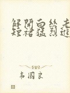 解开白丝老师的短裙猛烈进入