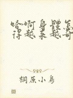 哈啊身体怎么变得越来越奇怪了