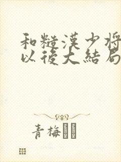 和糙汉少将闪婚以后大结局