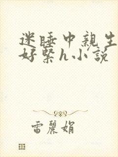 迷睡中亲生乖女好紧h小说