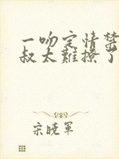 一吻定情禁欲小叔太难撩了