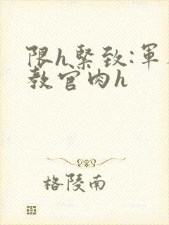 限h紧致:军人教官肉h