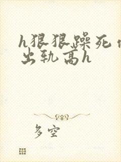 h狠狠躁死你h出轨高h