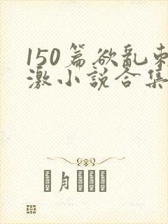 150篇欲乱刺激小说合集封面