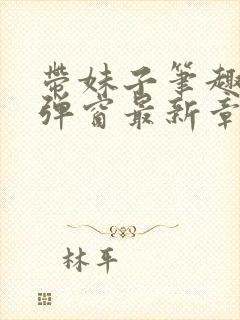 带妹子笔趣阁无弹窗最新章节更新