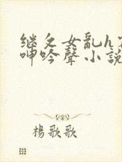 继攵女乱h客厅呻吟声小说