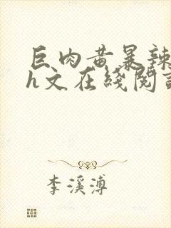 巨肉黄暴辣文高h文在线阅读