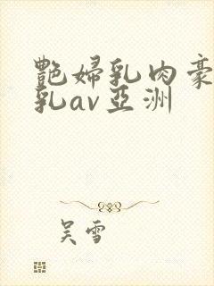 艳妇乳肉豪妇荡乳av亚洲