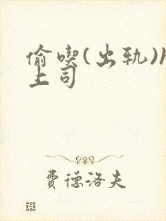 偷吃(出轨)h上司