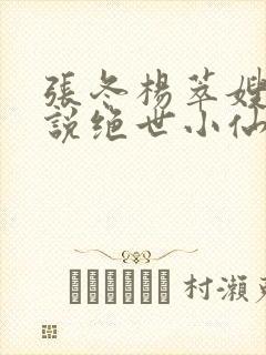 张冬杨萃嫂的小说绝世小仙医笔趣阁