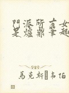 门派所有女子都是炉鼎笔趣阁