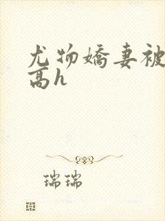 尤物娇妻被np高h