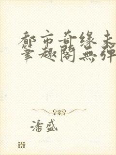 都市奇缘未删节笔趣阁无弹窗