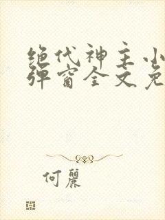 绝代神主小说无弹窗全文免费阅读