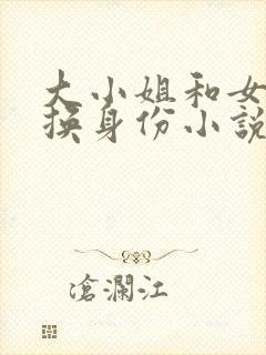 大小姐和女仆互换身份小说笔趣阁