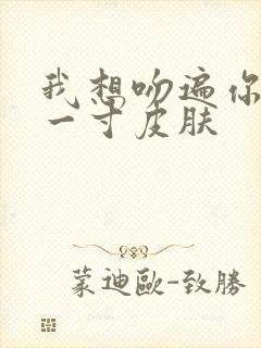 我想吻遍你的每一寸皮肤