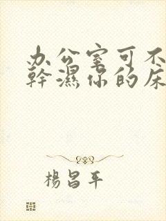 办公室可不可以干湿你的床垫