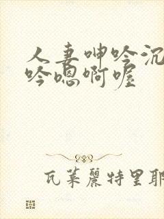 人妻呻吟沉沦呻吟嗯啊喔