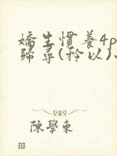 娇生惯养4ph归寻(矜以)小说免费阅读