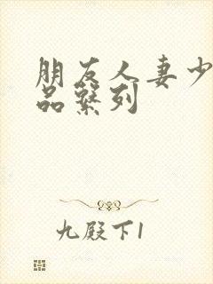 朋友人妻少妇精品系列