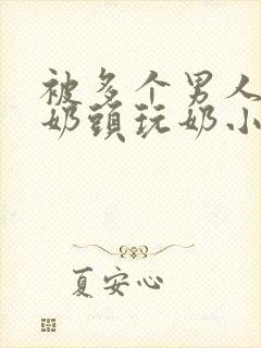 被多个男人调教奶头玩奶小说