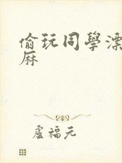 偷玩同学漂亮麻麻