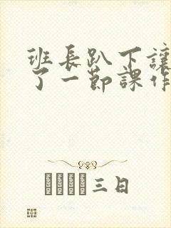 班长趴下让我C了一节课作文