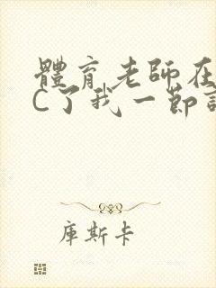 体育老师在单杠C了我一节课网