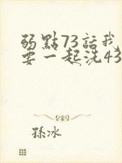 弱点73话我也要一起洗43321