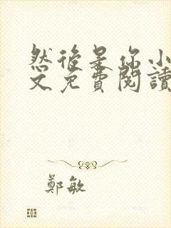 然后是你小说全文免费阅读无弹窗