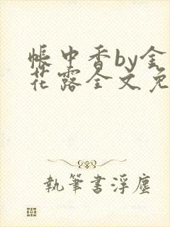 帐中香by金银花露全文免费阅读无弹窗大结局