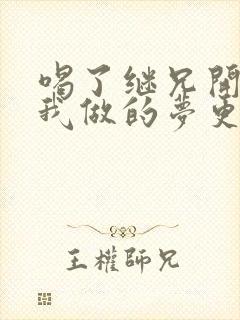 喝了继兄开的药我做的梦更精彩了