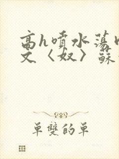 高h喷水荡肉欲文〈奴〉苏妖精