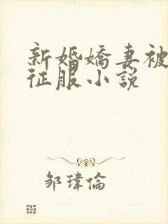 新婚娇妻被巨茎征服小说