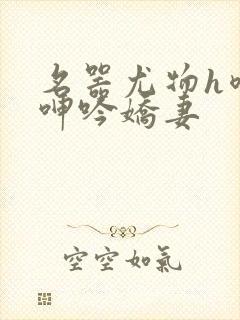 名器尤物h喷汁呻吟娇妻