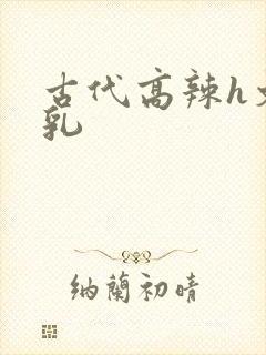 古代高辣h文乱乳