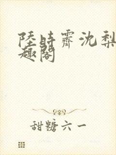 陆时霁沈梨初笔趣阁