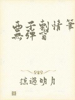 西子刺情笔趣阁无弹窗