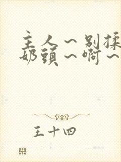 主人～别揉了～奶头～啊～嗯啊小说