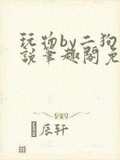 玩物by二狗小说笔趣阁免费阅读