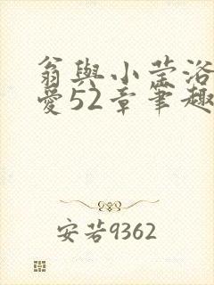 翁与小莹浴室欢爱52章笔趣阁