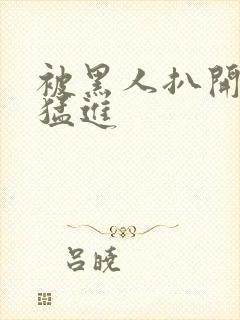 被黑人扒开双腿猛进