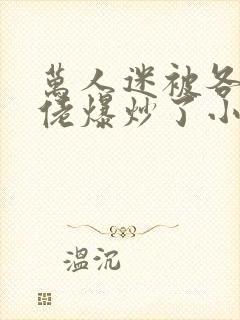 万人迷被各路大佬爆炒了小说