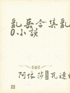 乱岳合集乱500小说