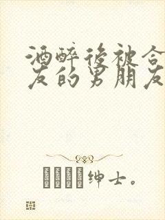 酒醉后被合租室友的男朋友睡了