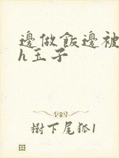 边做饭边被躁高h玉子